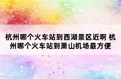 杭州哪个火车站到西湖景区近啊 杭州哪个火车站到萧山机场最方便